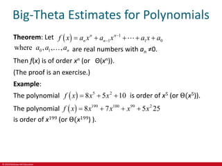 © 2019 McGraw-Hill Education
Big-Theta Estimates for Polynomials
Theorem: Let   1
1 1 0
n n
n n
f x a x a x a x a


    
0 1
where , , , n
a a a are real numbers with an ≠0.
Then f(x) is of order xn (or Θ(xn)).
(The proof is an exercise.)
Example:
The polynomial   5 2
8 5 10
f x x x
   is order of x5 (or Θ(x5)).
The polynomial   199 100 99 2
8 7 5 25
f x x x x x
   
is order of x199 (or Θ(x199) ).
 