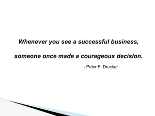 Whenever you see a successful business,
someone once made a courageous decision.
- Peter F. Drucker
 
