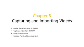 Chapter 3
Capturing and Importing Videos
• Connecting a camcorder to your PC
• Capturing video from DV/HDV
• Using video importer
• Creating Premiere Elements project
 