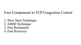 Four Components in TCP Congestion Control
1. Slow Start Technique
2. AIMD Technique
3. Fast Retransmit
4. Fast Recovery
 