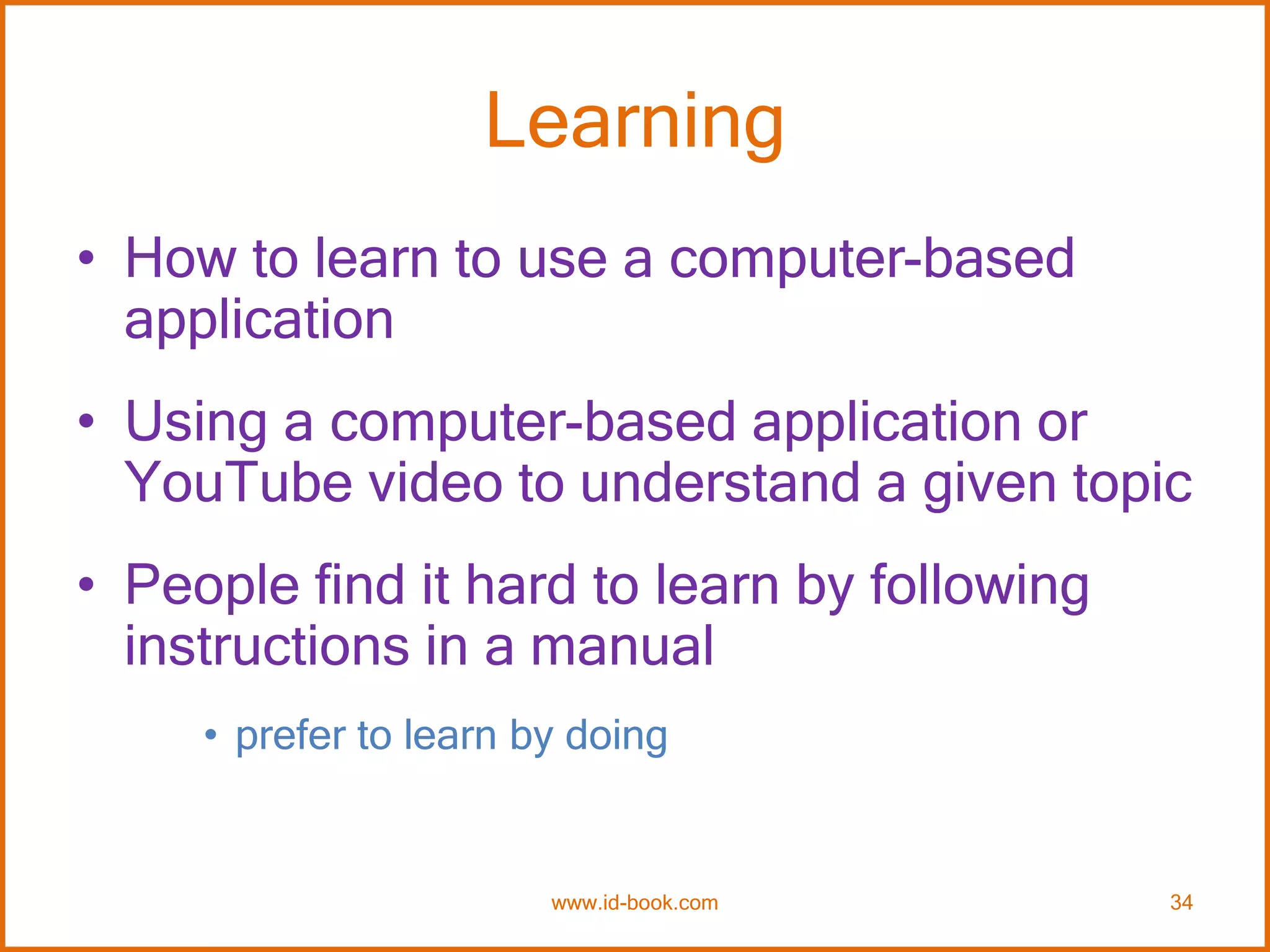 Learning
• How to learn to use a computer-based
application
• Using a computer-based application or
YouTube video to understand a given topic
• People find it hard to learn by following
instructions in a manual
• prefer to learn by doing
www.id-book.com 34
 