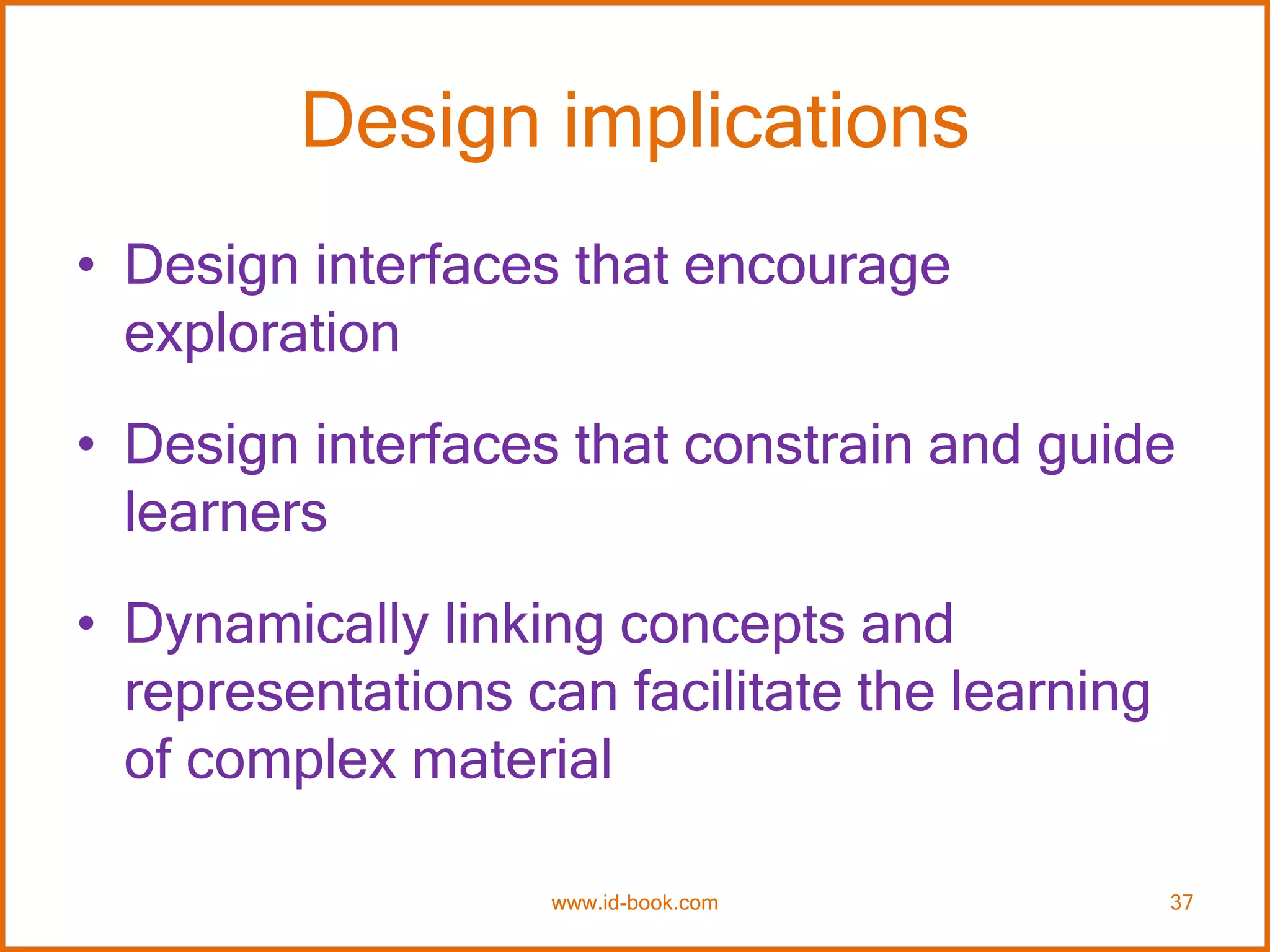 Design implications
• Design interfaces that encourage
exploration
• Design interfaces that constrain and guide
learners
• Dynamically linking concepts and
representations can facilitate the learning
of complex material
www.id-book.com 37
 