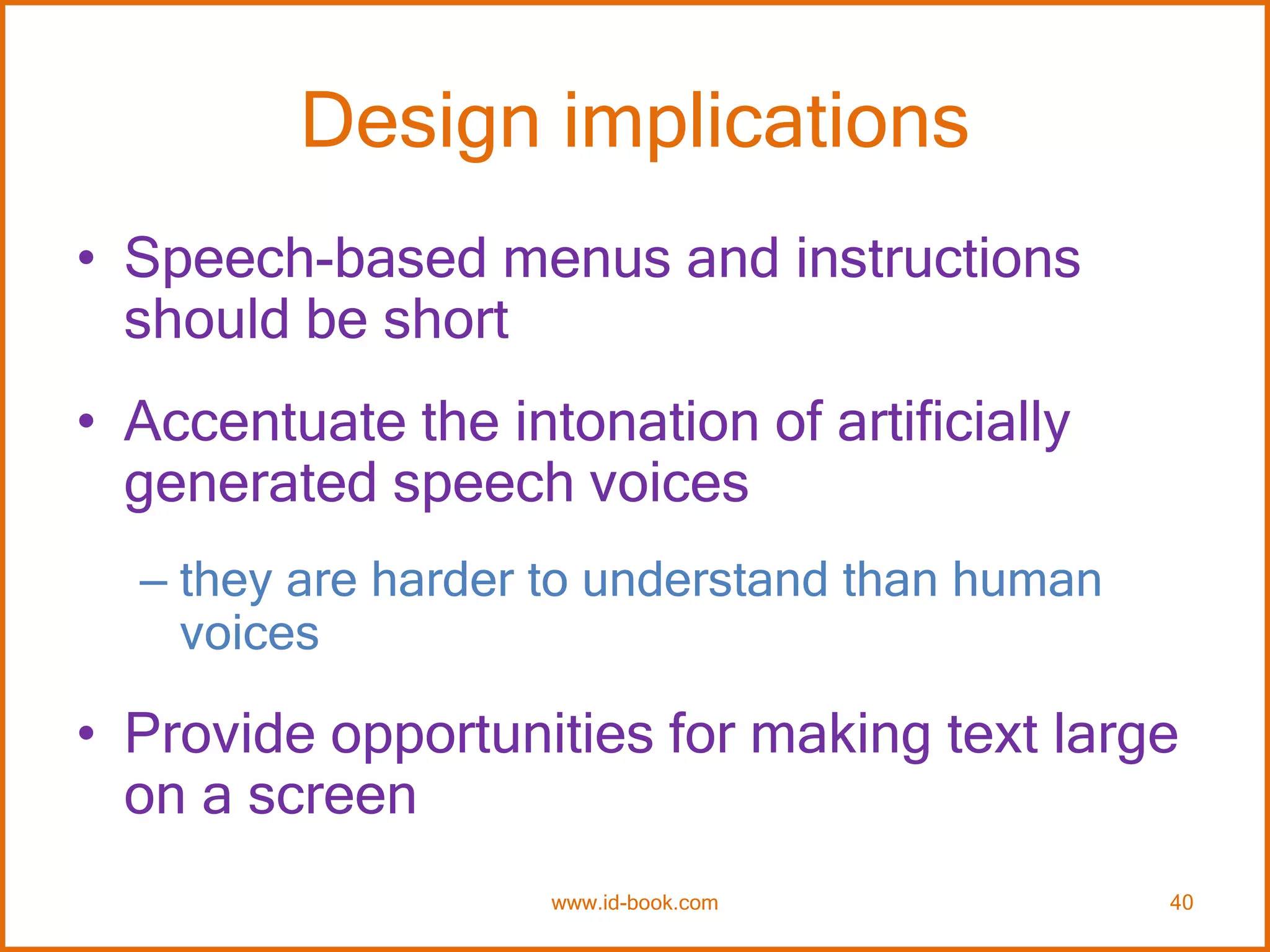 Design implications
• Speech-based menus and instructions
should be short
• Accentuate the intonation of artificially
generated speech voices
– they are harder to understand than human
voices
• Provide opportunities for making text large
on a screen
www.id-book.com 40
 