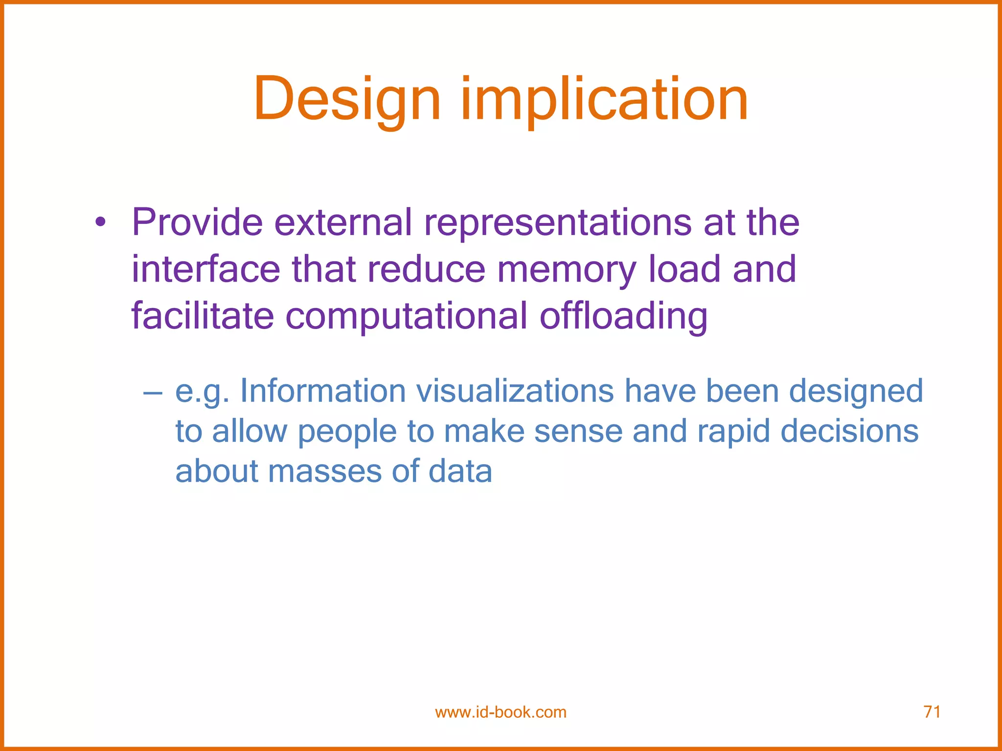 Design implication
• Provide external representations at the
interface that reduce memory load and
facilitate computational offloading
– e.g. Information visualizations have been designed
to allow people to make sense and rapid decisions
about masses of data
www.id-book.com 71
 