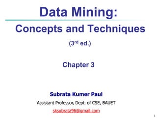 1
Data Mining:
Concepts and Techniques
(3rd ed.)
Chapter 3
Subrata Kumer Paul
Assistant Professor, Dept. of CSE, BAUET
sksubrata96@gmail.com
 