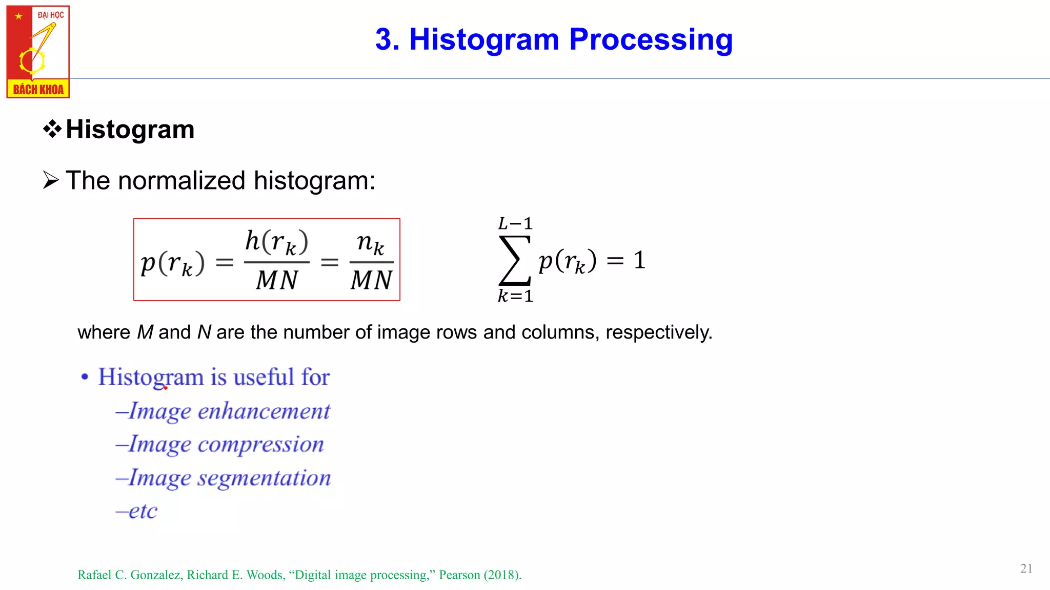 21
3. Histogram Processing
❖Histogram
➢The normalized histogram:
Rafael C. Gonzalez, Richard E. Woods, “Digital image processing,” Pearson (2018).
where M and N are the number of image rows and columns, respectively.
෍
𝑘=1
𝐿−1
𝑝 𝑟𝑘 = 1
 