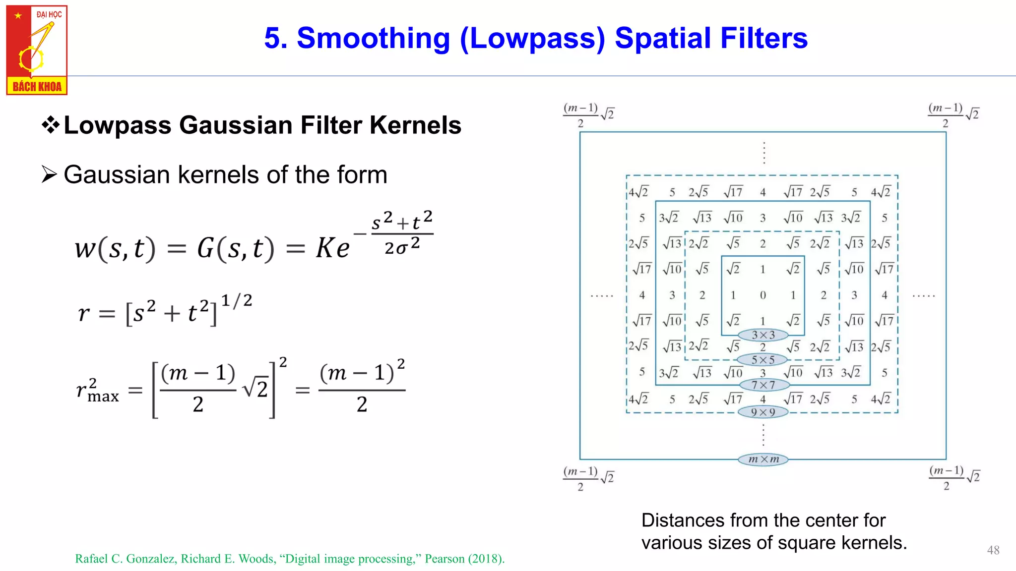 48
5. Smoothing (Lowpass) Spatial Filters
❖Lowpass Gaussian Filter Kernels
➢Gaussian kernels of the form
Rafael C. Gonzalez, Richard E. Woods, “Digital image processing,” Pearson (2018).
Distances from the center for
various sizes of square kernels.
 