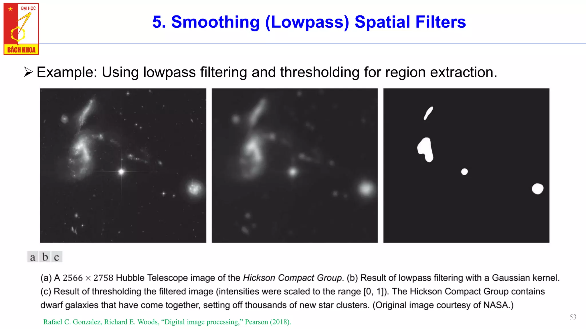 53
5. Smoothing (Lowpass) Spatial Filters
➢Example: Using lowpass filtering and thresholding for region extraction.
Rafael C. Gonzalez, Richard E. Woods, “Digital image processing,” Pearson (2018).
 