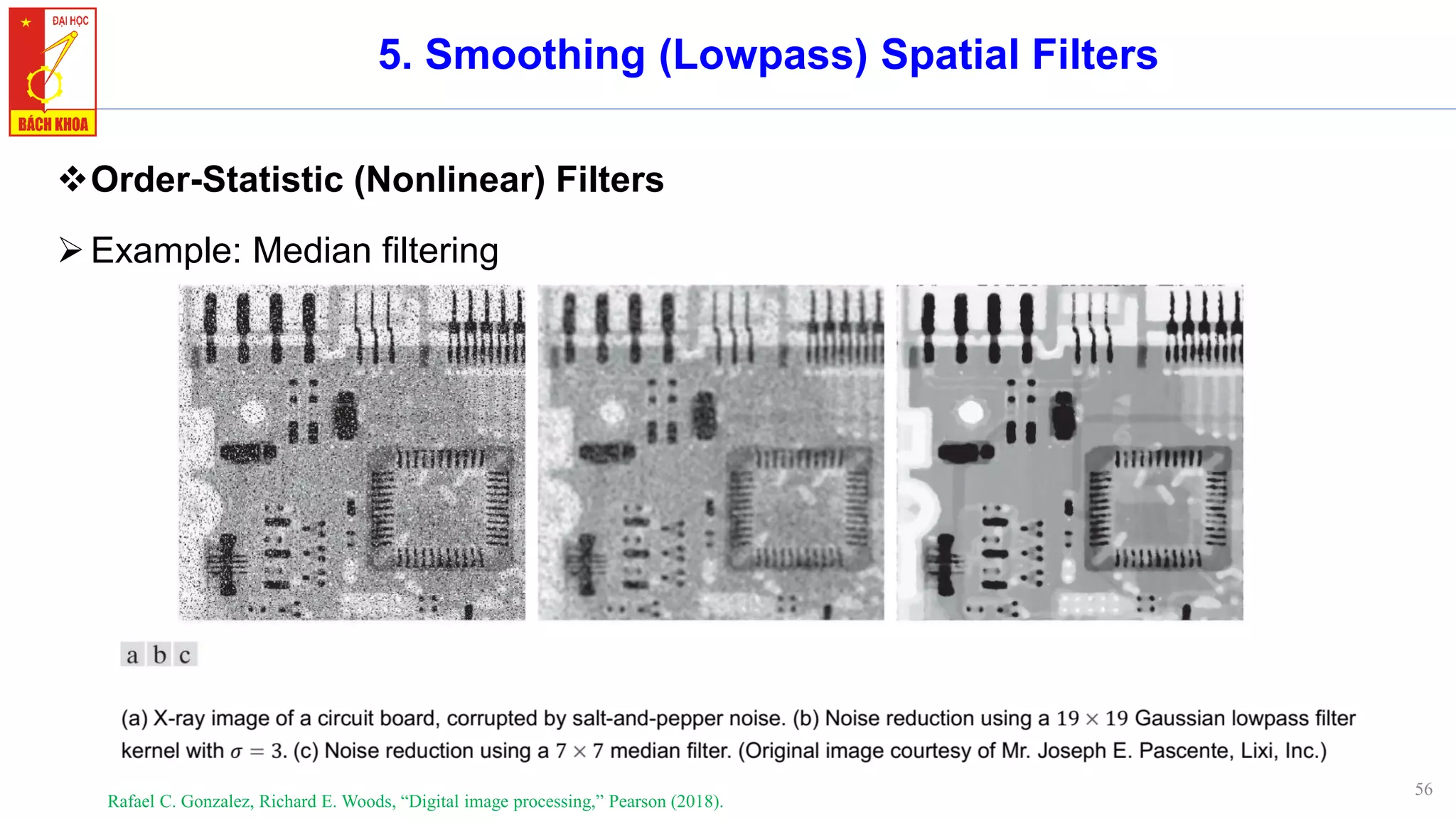 56
5. Smoothing (Lowpass) Spatial Filters
❖Order-Statistic (Nonlinear) Filters
➢Example: Median filtering
Rafael C. Gonzalez, Richard E. Woods, “Digital image processing,” Pearson (2018).
 