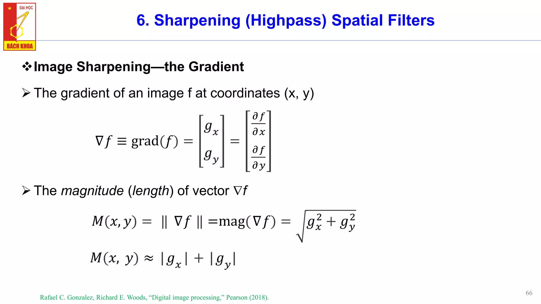 66
6. Sharpening (Highpass) Spatial Filters
❖Image Sharpening—the Gradient
➢The gradient of an image f at coordinates (x, y)
Rafael C. Gonzalez, Richard E. Woods, “Digital image processing,” Pearson (2018).
➢The magnitude (length) of vector f
 