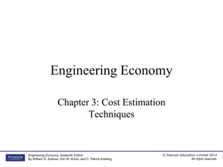 © Pearson Education Limited 2014
All rights reserved.
Engineering Economy, Sixteenth Edition
By William G. Sullivan, Elin M. Wicks, and C. Patrick Koelling
Engineering Economy
Chapter 3: Cost Estimation
Techniques
 