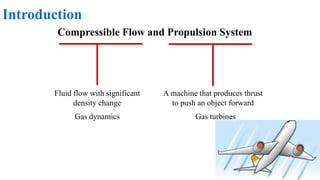 Compressible Flow and Propulsion System
Fluid flow with significant
density change
Introduction
A machine that produces thrust
to push an object forward
Gas dynamics Gas turbines
 