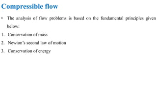 Compressible flow
• The analysis of flow problems is based on the fundamental principles given
below:
1. Conservation of mass
2. Newton’s second law of motion
3. Conservation of energy
 