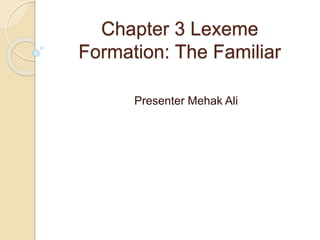 Chapter 3 Lexeme
Formation: The Familiar
Presenter Mehak Ali
 