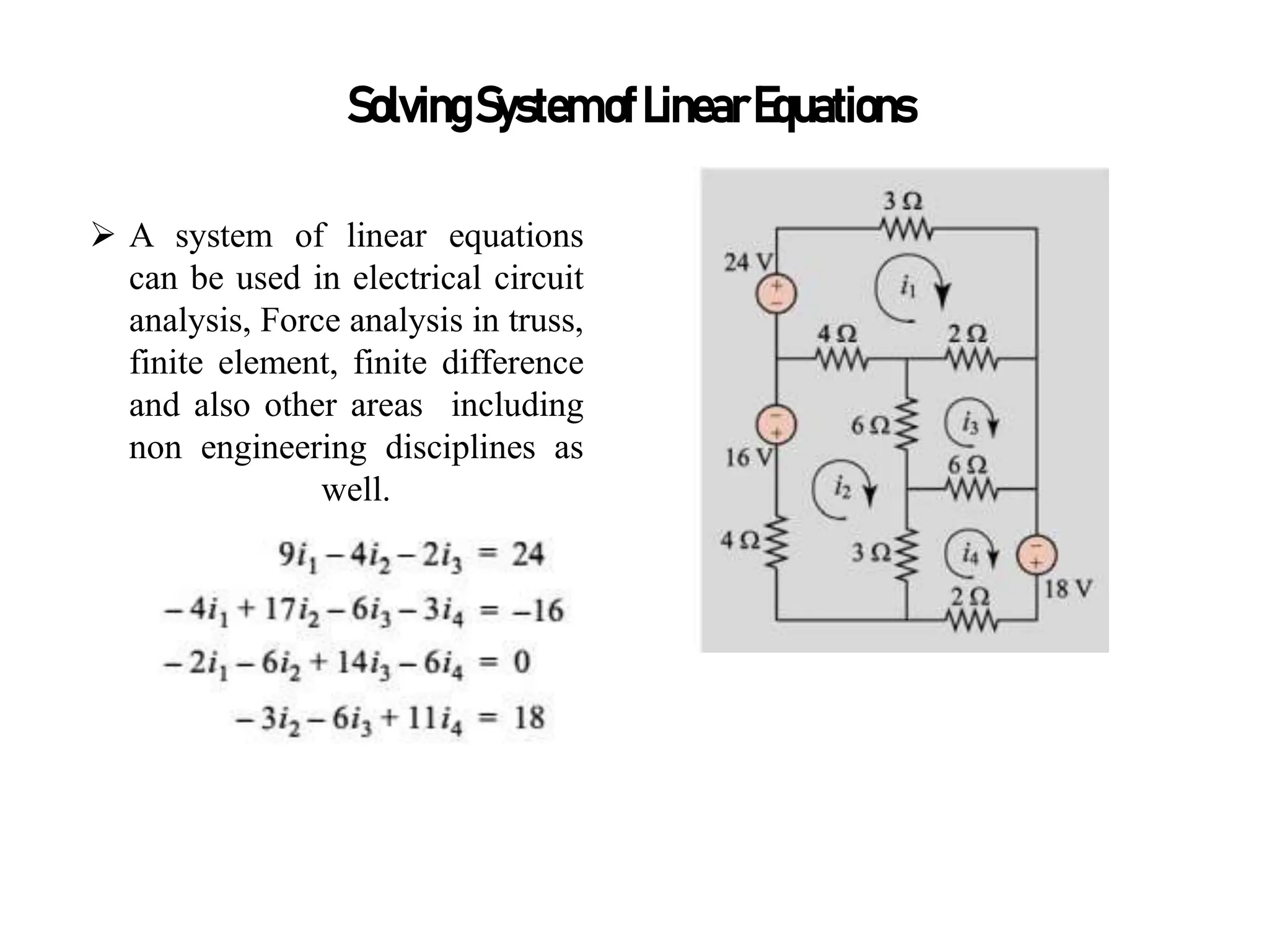 SolvingSystemofLinearEquations
 A system of linear equations
can be used in electrical circuit
analysis, Force analysis in truss,
finite element, finite difference
and also other areas including
non engineering disciplines as
well.
 
