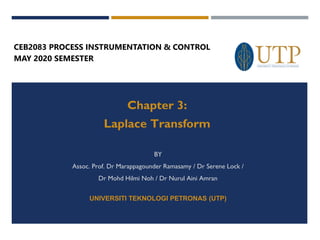Chapter 3:
Laplace Transform
BY
Assoc. Prof. Dr Marappagounder Ramasamy / Dr Serene Lock /
Dr Mohd Hilmi Noh / Dr Nurul Aini Amran
UNIVERSITI TEKNOLOGI PETRONAS (UTP)
CEB2083 PROCESS INSTRUMENTATION & CONTROL
MAY 2020 SEMESTER
 