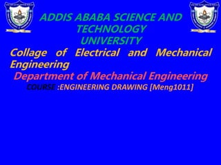 ADDIS ABABA SCIENCE AND
TECHNOLOGY
UNIVERSITY
Collage of Electrical and Mechanical
Engineering
Department of Mechanical Engineering
COURSE :ENGINEERING DRAWING [Meng1011]
 