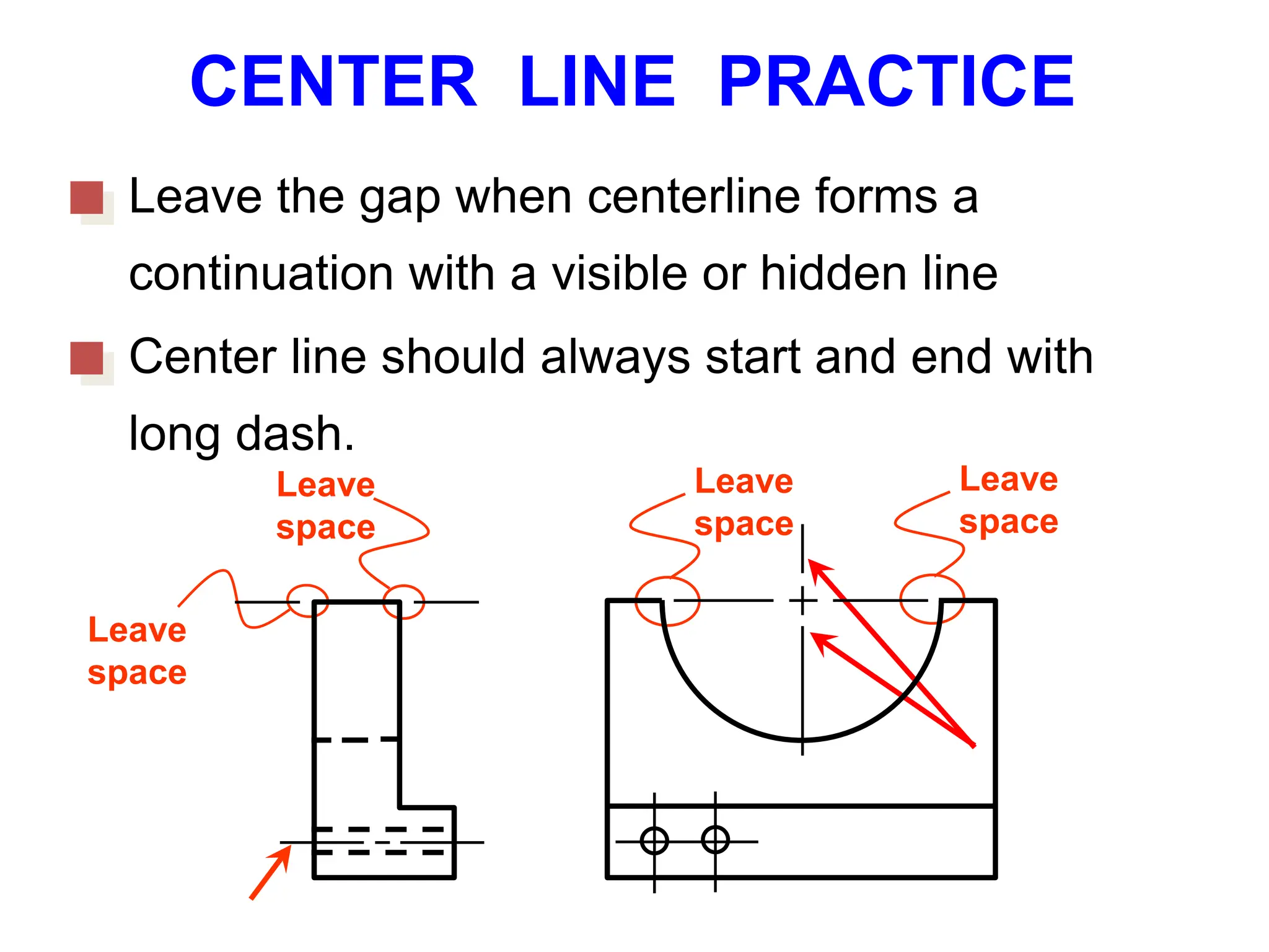 Leave the gap when centerline forms a
continuation with a visible or hidden line
Leave
space
Leave
space
Leave
space
Leave
space
Center line should always start and end with
long dash.
CENTER LINE PRACTICE
 