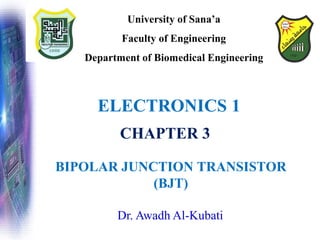 Dr. Awadh Al-Kubati
ELECTRONICS 1
University of Sana’a
Faculty of Engineering
Department of Biomedical Engineering
BIPOLAR JUNCTION TRANSISTOR
(BJT)
CHAPTER 3
 