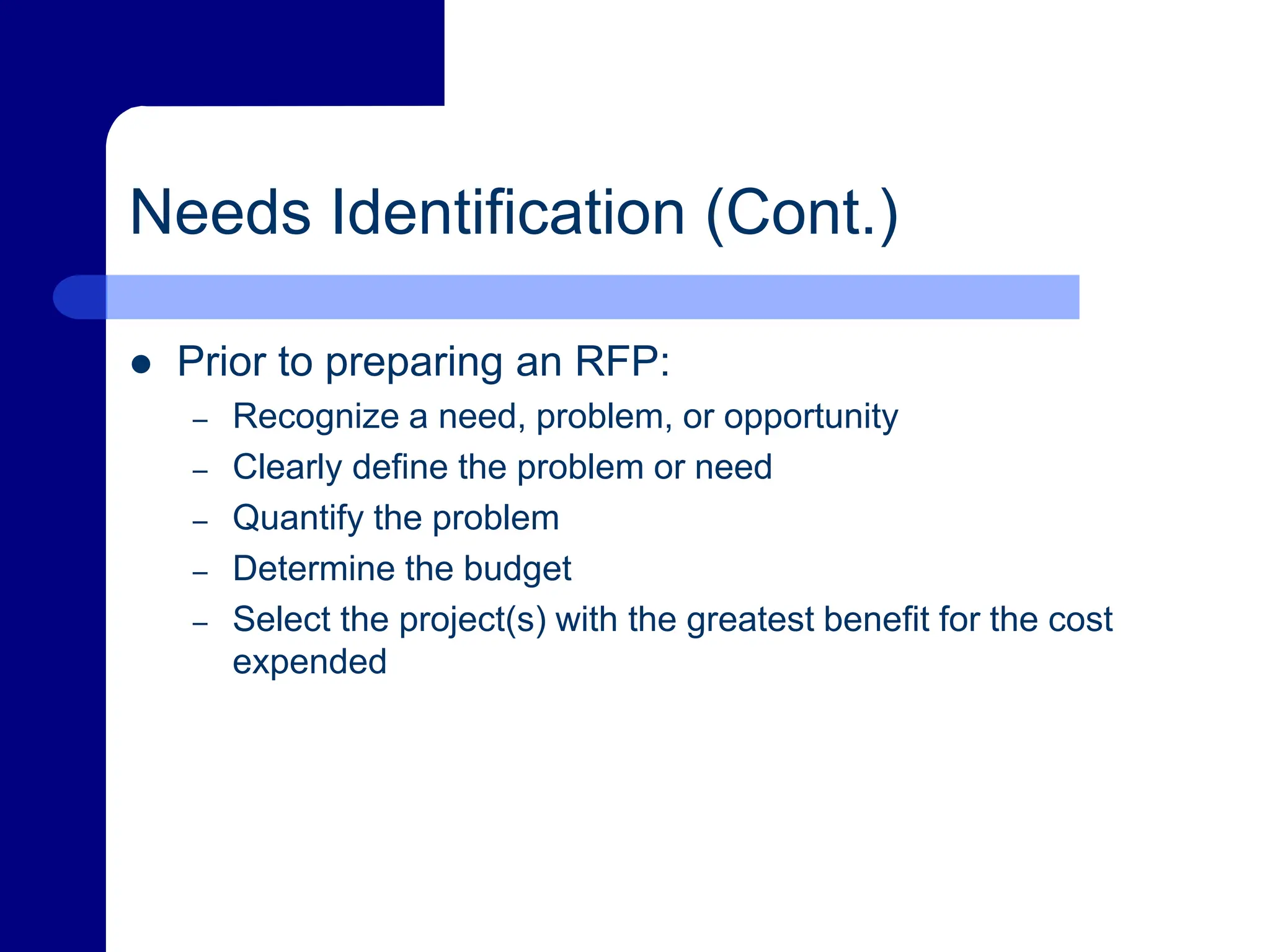 Needs Identification (Cont.)
 Prior to preparing an RFP:
– Recognize a need, problem, or opportunity
– Clearly define the problem or need
– Quantify the problem
– Determine the budget
– Select the project(s) with the greatest benefit for the cost
expended
 