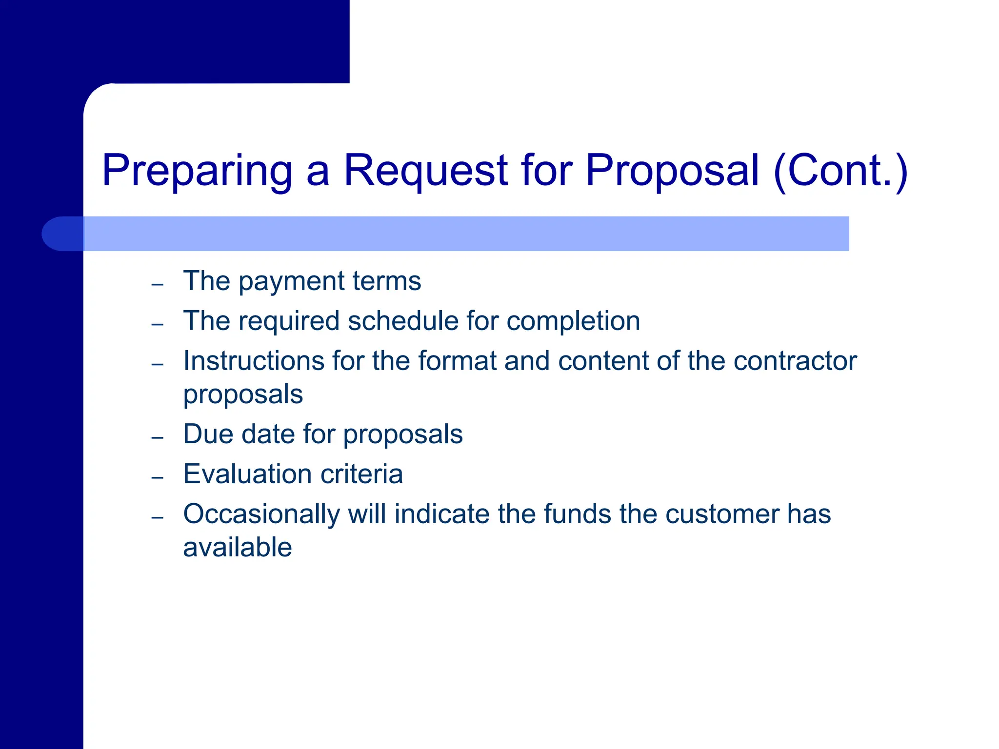 Preparing a Request for Proposal (Cont.)
– The payment terms
– The required schedule for completion
– Instructions for the format and content of the contractor
proposals
– Due date for proposals
– Evaluation criteria
– Occasionally will indicate the funds the customer has
available
 