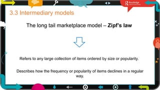 6
3.3 Intermediary models
The long tail marketplace model – Zipf’s law
Refers to any large collection of items ordered by size or popularity.
Describes how the frequency or popularity of items declines in a regular
way.
 