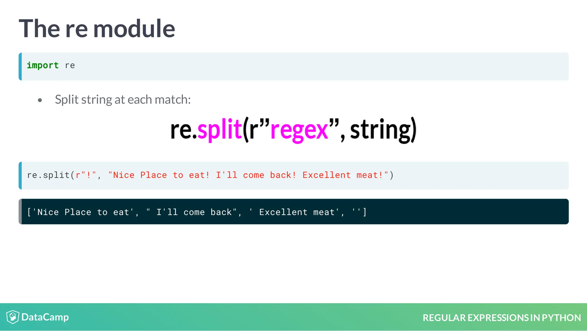 REGULAR EXPRESSIONSIN PYTHON The re module import re Split string at each match: re.split(r"!", "Nice Place to eat! I'll come back! Excellent meat!") ['Nice Place to eat', " I'll come back", ' Excellent meat', ''] 