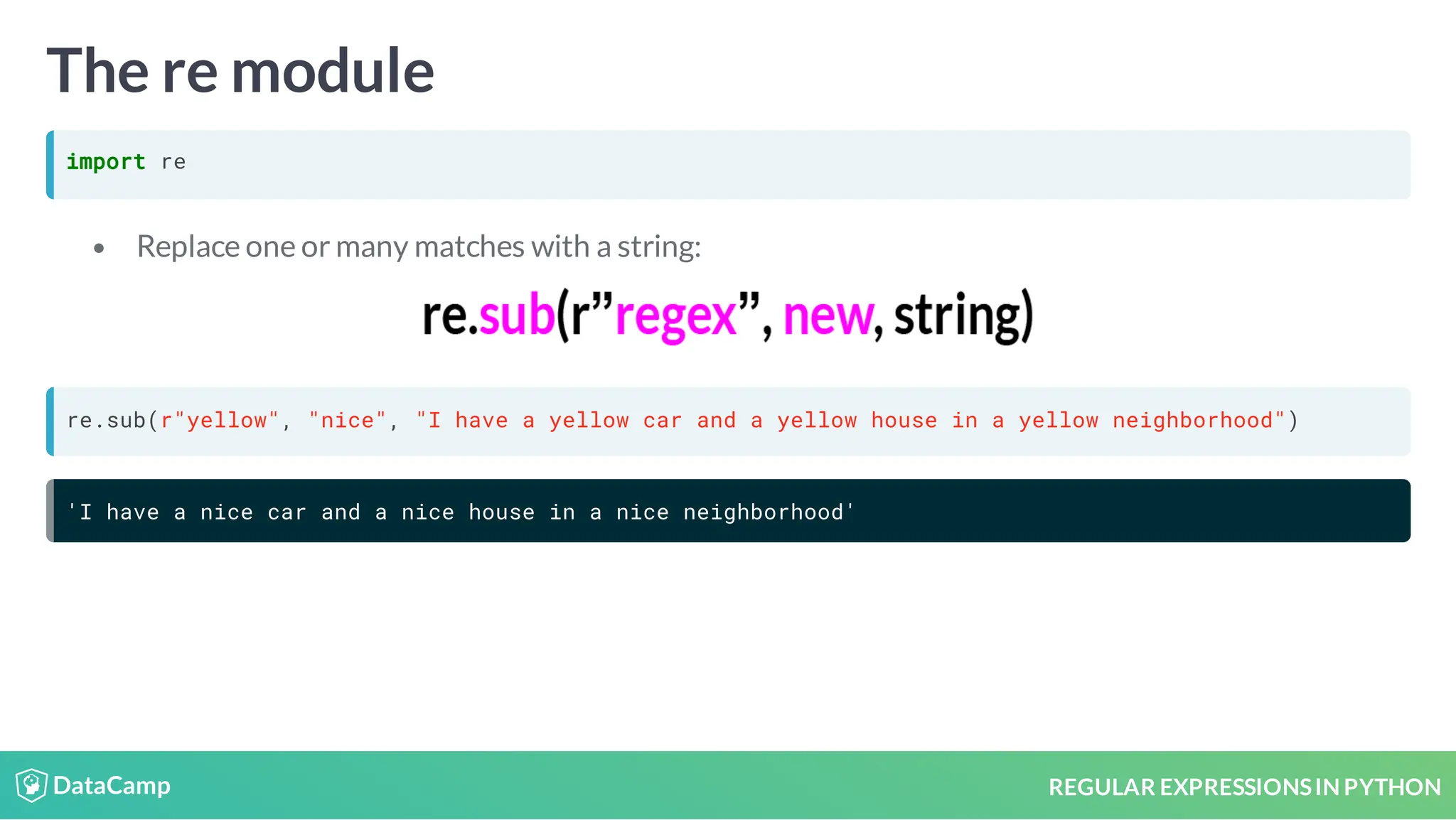 REGULAR EXPRESSIONSIN PYTHON The re module import re Replace one or many matches with a string: re.sub(r"yellow", "nice", "I have a yellow car and a yellow house in a yellow neighborhood") 'I have a nice car and a nice house in a nice neighborhood' 