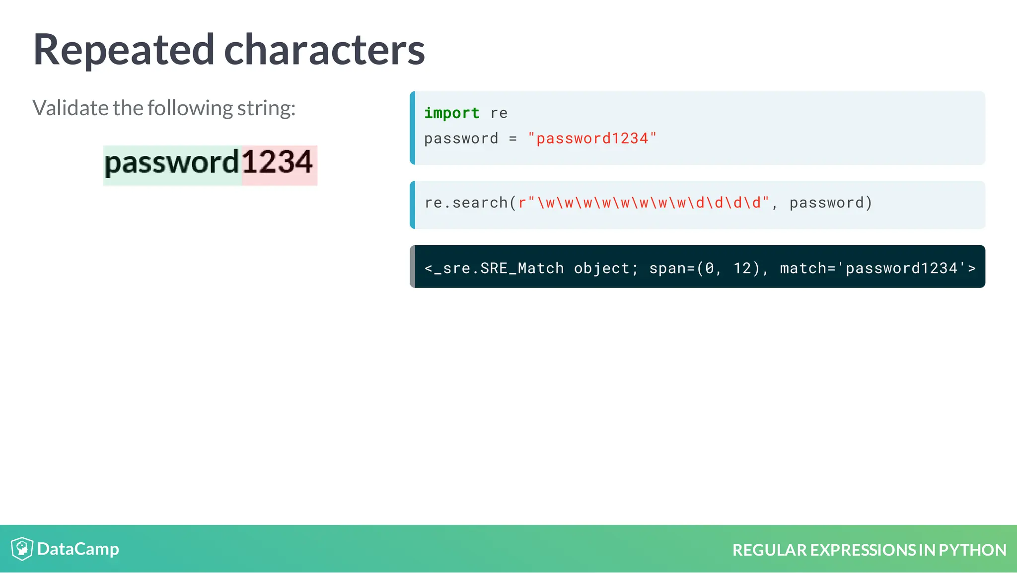 REGULAR EXPRESSIONSIN PYTHON Repeated characters Validate the following string: import re password = "password1234" re.search(r"wwwwwwwwdddd", password) <_sre.SRE_Match object; span=(0, 12), match='password1234'> 