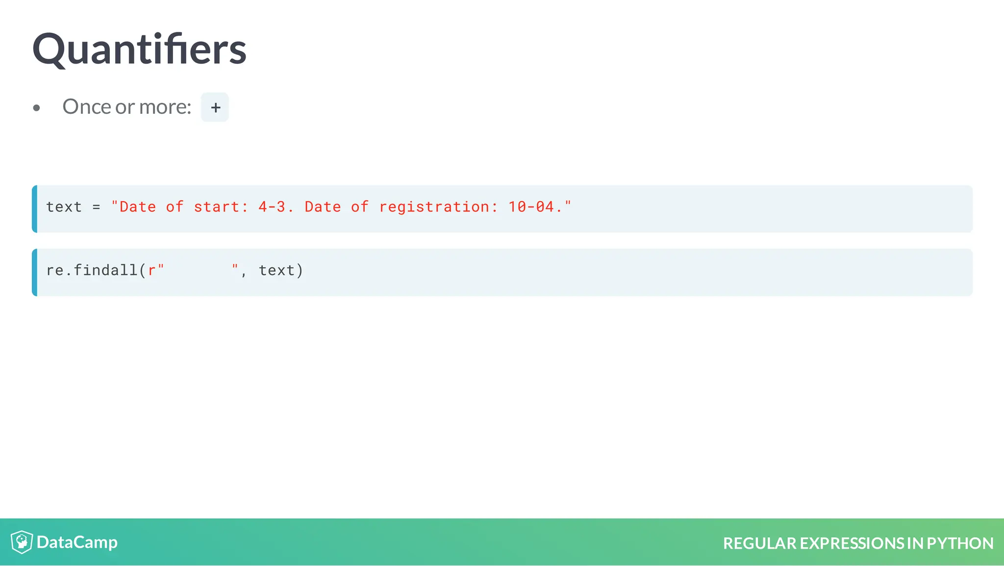 REGULAR EXPRESSIONSIN PYTHON Quanti ers Once or more: + text = "Date of start: 4-3. Date of registration: 10-04." re.findall(r" ", text) 