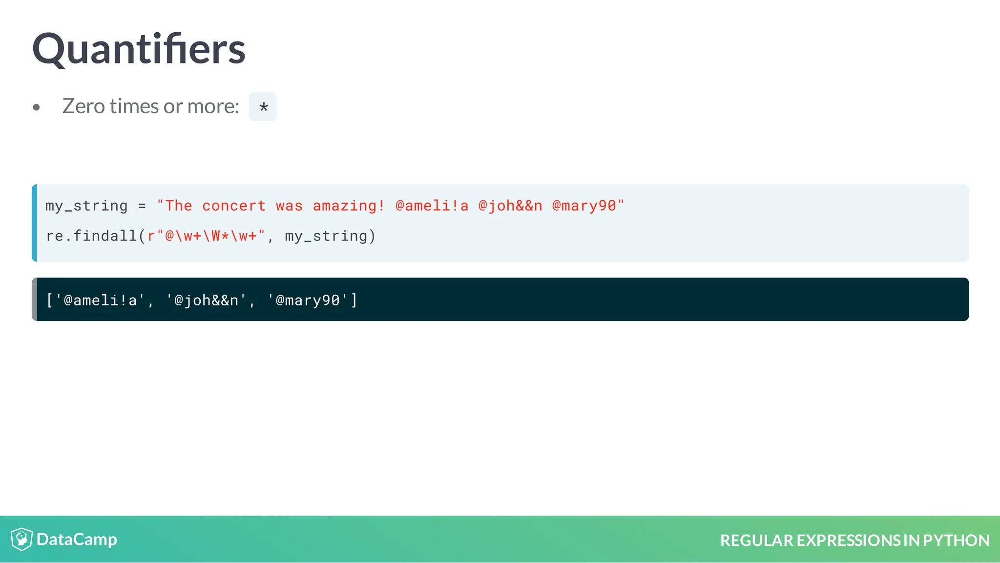 REGULAR EXPRESSIONSIN PYTHON Quanti ers Zero times or more: * my_string = "The concert was amazing! @ameli!a @joh&&n @mary90" re.findall(r"@w+W*w+", my_string) ['@ameli!a', '@joh&&n', '@mary90'] 