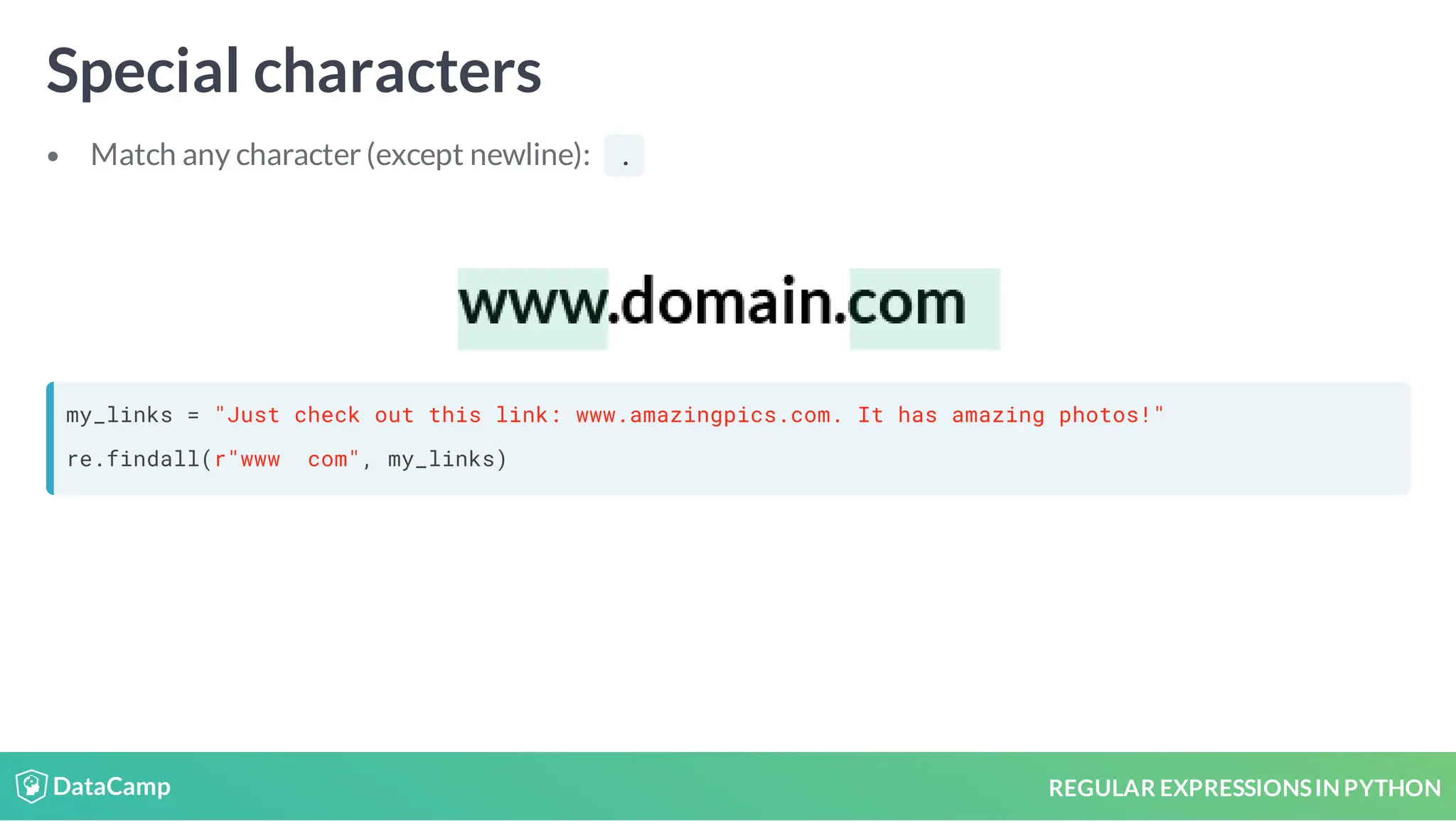 REGULAR EXPRESSIONSIN PYTHON Special characters Match any character (except newline): . my_links = "Just check out this link: www.amazingpics.com. It has amazing photos!" re.findall(r"www com", my_links) 