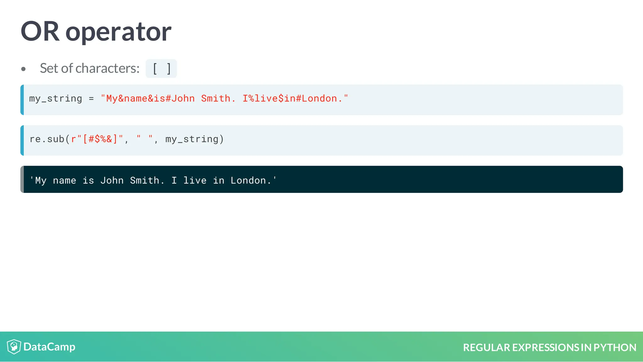 REGULAR EXPRESSIONSIN PYTHON OR operator Set of characters: [ ] my_string = "My&name&is#John Smith. I%live$in#London." re.sub(r"[#$%&]", " ", my_string) 'My name is John Smith. I live in London.' 