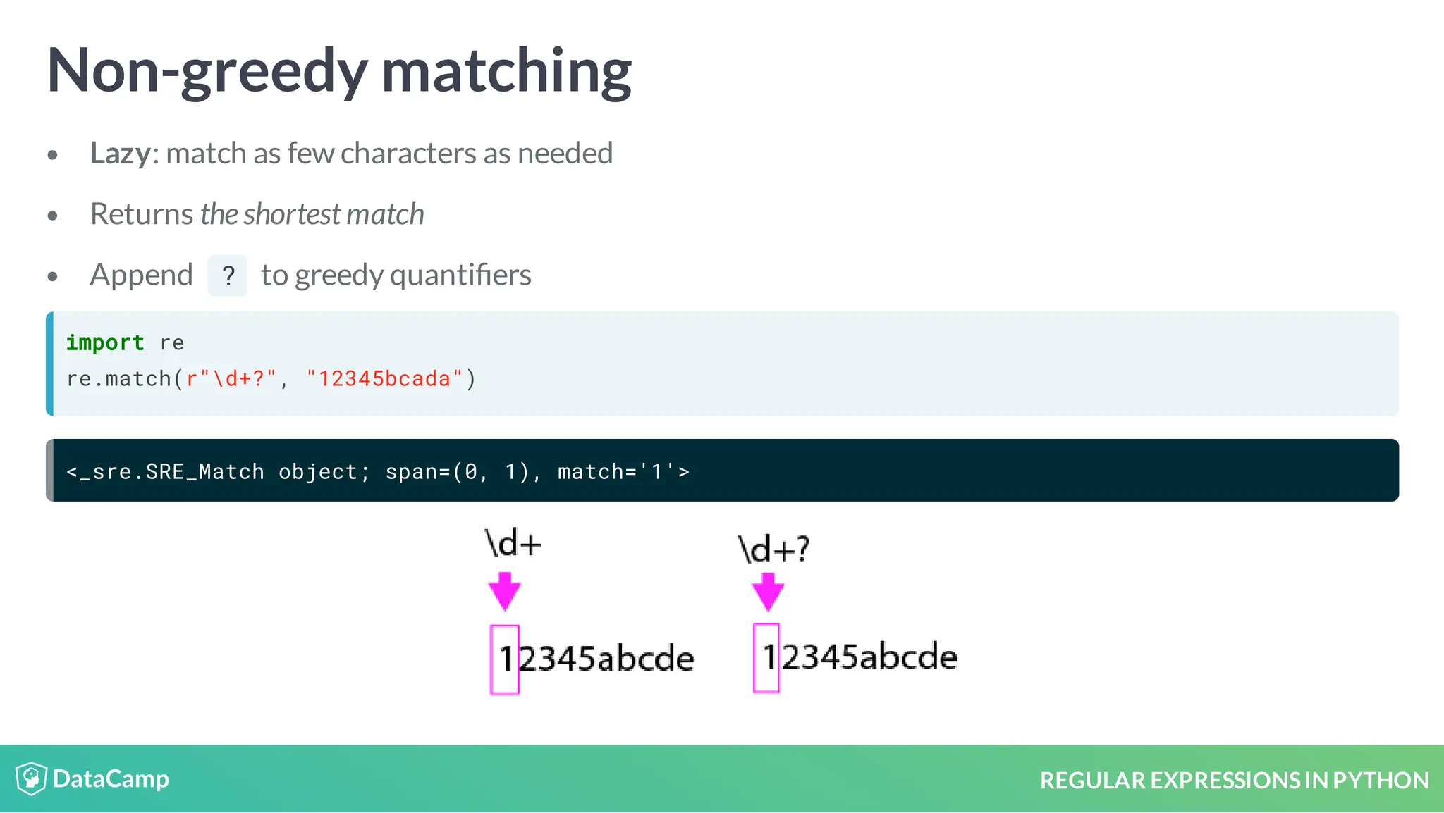 REGULAR EXPRESSIONSIN PYTHON Non-greedy matching Lazy: match as few characters as needed Returns the shortest match Append ? to greedy quanti ers import re re.match(r"d+?", "12345bcada") <_sre.SRE_Match object; span=(0, 1), match='1'> 