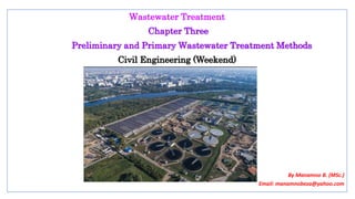 Wastewater Treatment
Chapter Three
Preliminary and Primary Wastewater Treatment Methods
Civil Engineering (Weekend)
By Manamno B. (MSc.)
Email: manamnobeza@yahoo.com
 