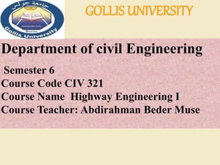 Department of civil Engineering
Semester 6
Course Code CIV 321
Course Name Highway Engineering I
Course Teacher: Abdirahman Beder Muse
GOLLIS UNIVERSITY
 