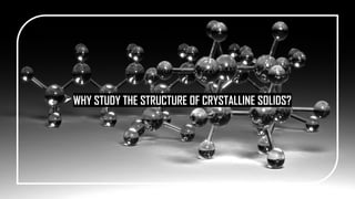 WHY STUDY THE STRUCTURE OF CRYSTALLINE SOLIDS?
 