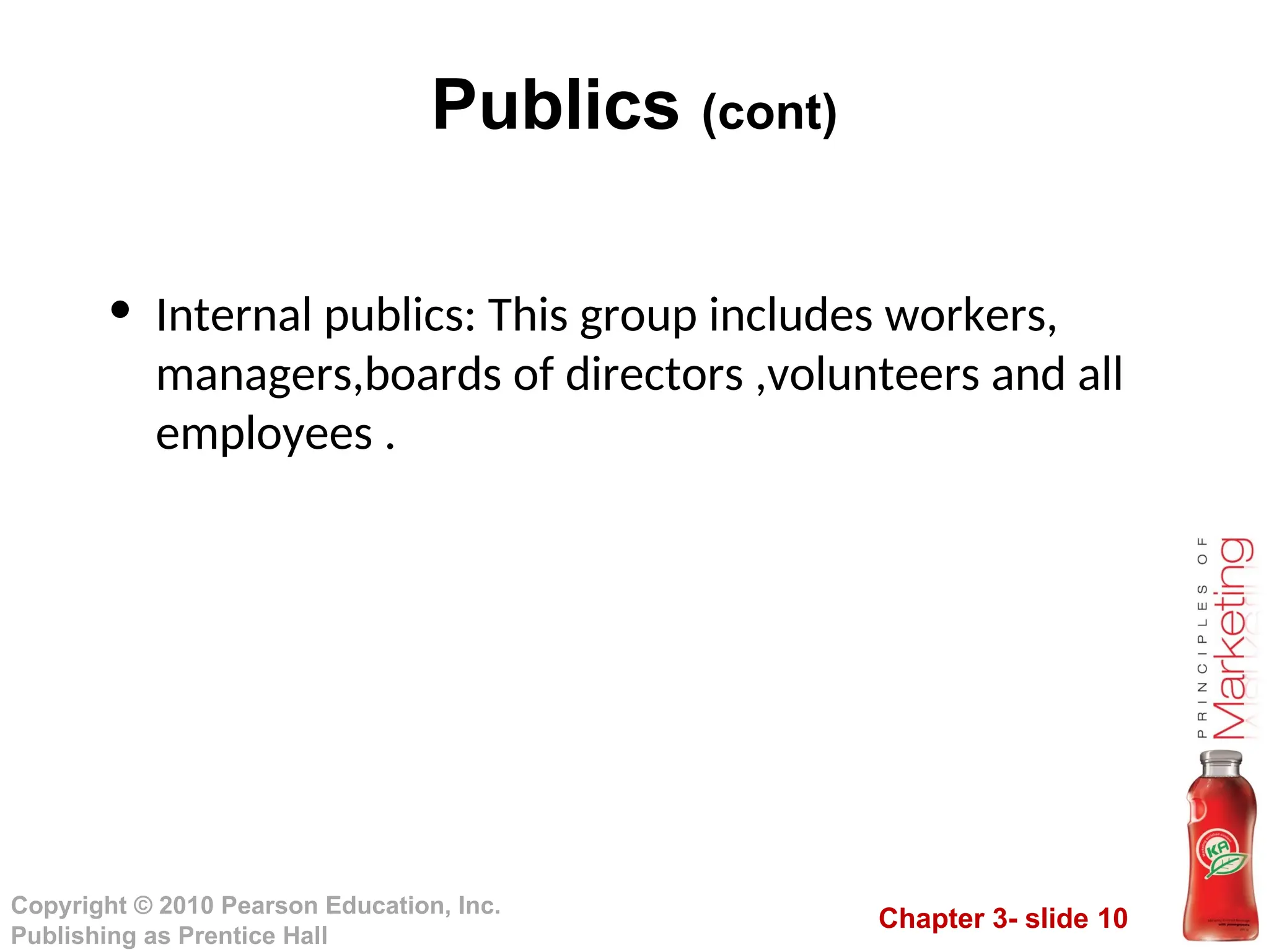 Chapter 3- slide 10
Copyright © 2010 Pearson Education, Inc.
Publishing as Prentice Hall
Publics (cont)
• Internal publics: This group includes workers,
managers,boards of directors ,volunteers and all
employees .
 