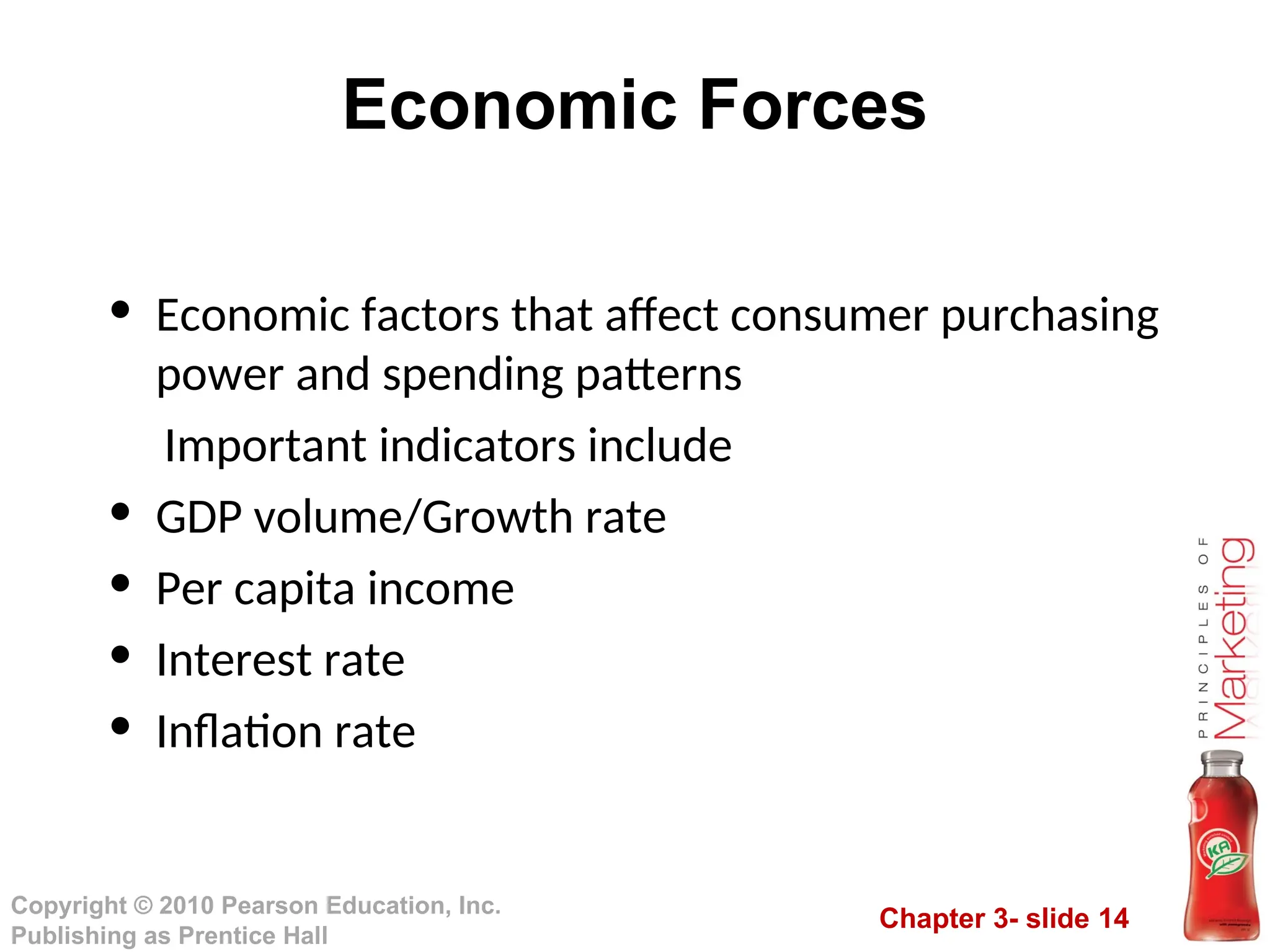 Chapter 3- slide 14
Copyright © 2010 Pearson Education, Inc.
Publishing as Prentice Hall
Economic Forces
• Economic factors that affect consumer purchasing
power and spending patterns
Important indicators include
• GDP volume/Growth rate
• Per capita income
• Interest rate
• Inflation rate
 