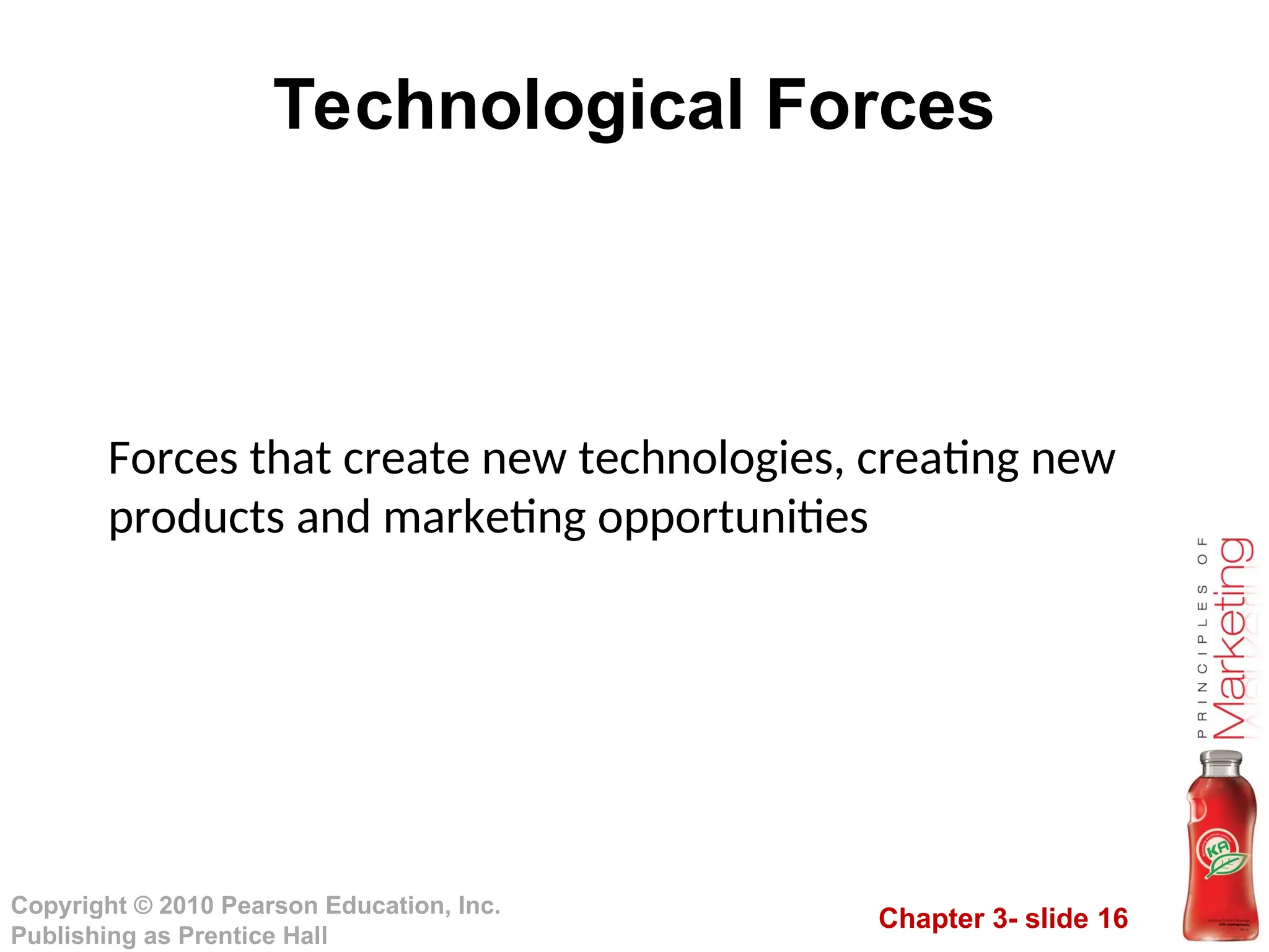 Chapter 3- slide 16
Copyright © 2010 Pearson Education, Inc.
Publishing as Prentice Hall
Technological Forces
Forces that create new technologies, creating new
products and marketing opportunities
 