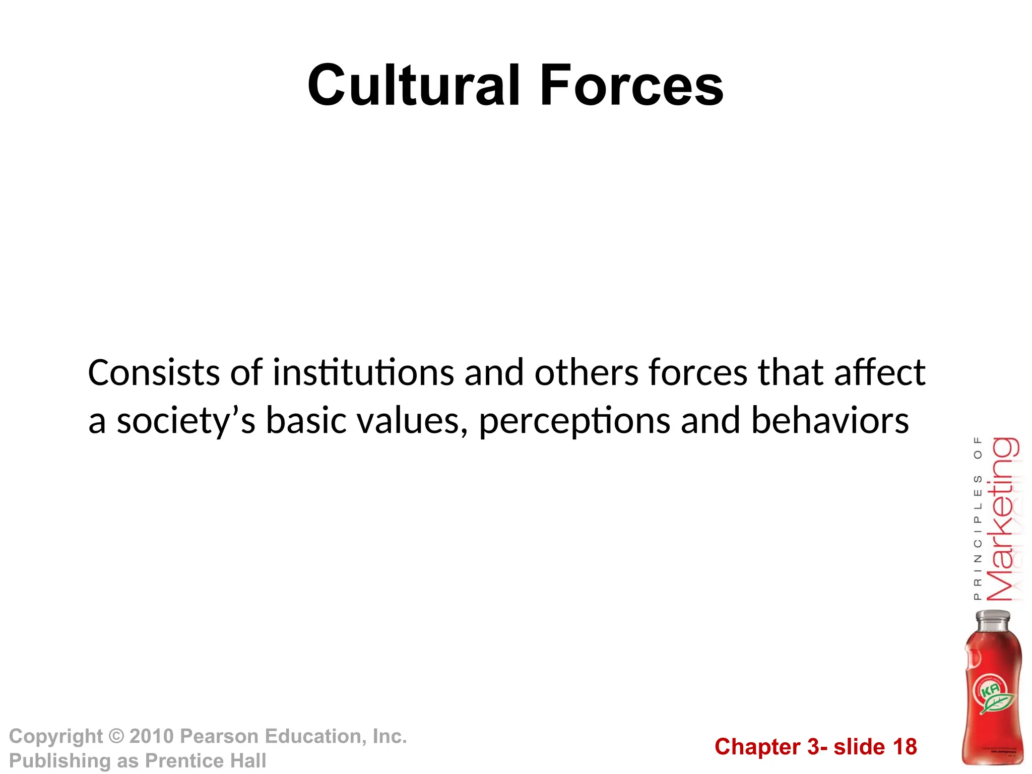 Chapter 3- slide 18
Copyright © 2010 Pearson Education, Inc.
Publishing as Prentice Hall
Cultural Forces
Consists of institutions and others forces that affect
a society’s basic values, perceptions and behaviors
 
