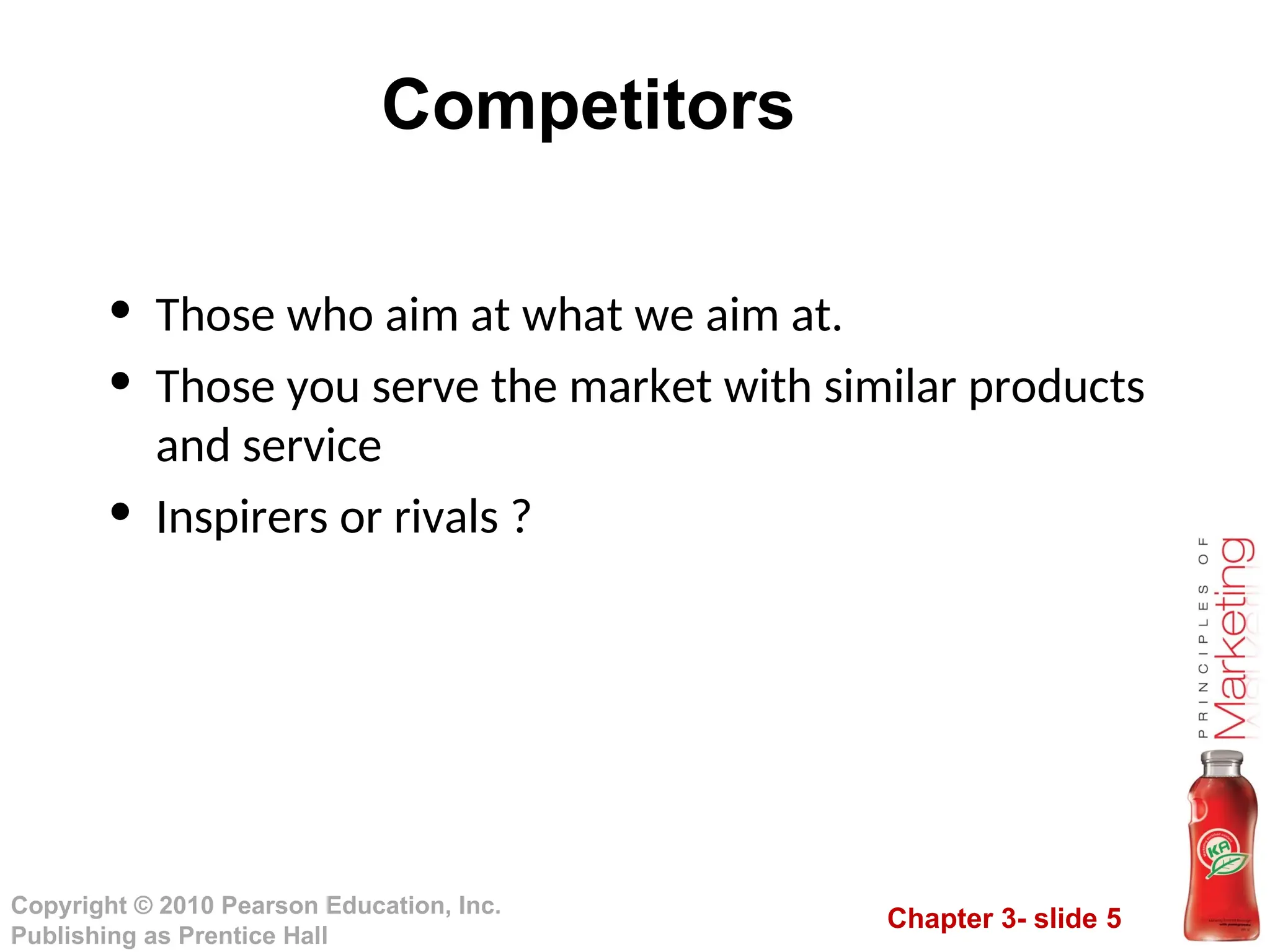 Chapter 3- slide 5
Copyright © 2010 Pearson Education, Inc.
Publishing as Prentice Hall
Competitors
• Those who aim at what we aim at.
• Those you serve the market with similar products
and service
• Inspirers or rivals ?
 
