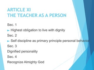 ARTICLE XI
THE TEACHER AS A PERSON
Sec. 1
► Highest obligation to live with dignity
Sec. 2
► Self discipline as primary principle personal behavior
Sec. 3
Dignified personality
Sec. 4
Recognize Almighty God
 