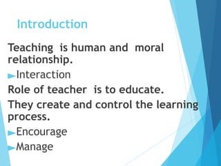 Introduction
Teaching is human and moral
relationship.
►Interaction
Role of teacher is to educate.
They create and control the learning
process.
►Encourage
►Manage
 