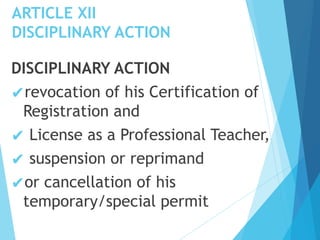 ARTICLE XII
DISCIPLINARY ACTION
DISCIPLINARY ACTION
✔revocation of his Certification of
Registration and
✔ License as a Professional Teacher,
✔ suspension or reprimand
✔or cancellation of his
temporary/special permit
 