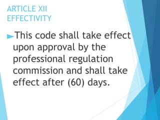 ARTICLE XII
EFFECTIVITY
►This code shall take effect
upon approval by the
professional regulation
commission and shall take
effect after (60) days.
 