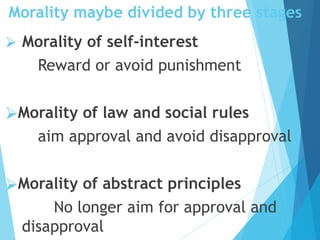 Morality maybe divided by three stages
⮚ Morality of self-interest
Reward or avoid punishment
⮚Morality of law and social rules
aim approval and avoid disapproval
⮚Morality of abstract principles
No longer aim for approval and
disapproval
 