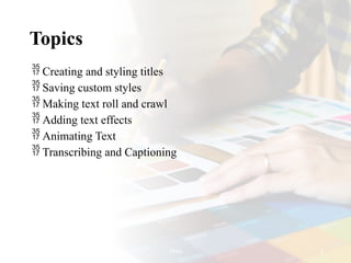Topics
 Creating and styling titles
 Saving custom styles
 Making text roll and crawl
 Adding text effects
 Animating Text
 Transcribing and Captioning
Titles 2
 