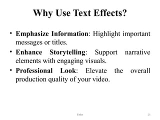 Why Use Text Effects?
• Emphasize Information: Highlight important
messages or titles.
• Enhance Storytelling: Support narrative
elements with engaging visuals.
• Professional Look: Elevate the overall
production quality of your video.
Titles 25
 