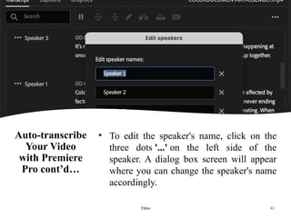 Auto-transcribe
Your Video
with Premiere
Pro cont’d…
• To edit the speaker's name, click on the
three dots '...' on the left side of the
speaker. A dialog box screen will appear
where you can change the speaker's name
accordingly.
Titles 43
 